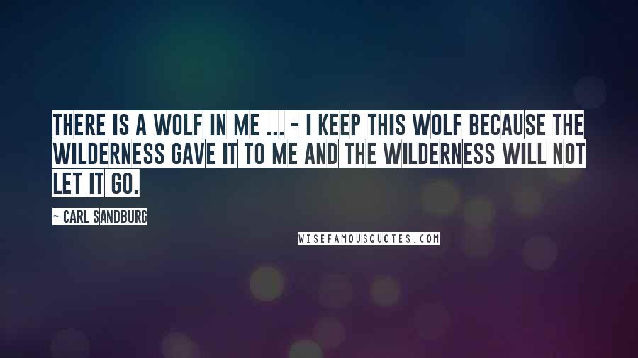 Carl Sandburg Quotes: There is a wolf in me ... - I keep this wolf because the wilderness gave it to me and the wilderness will not let it go.