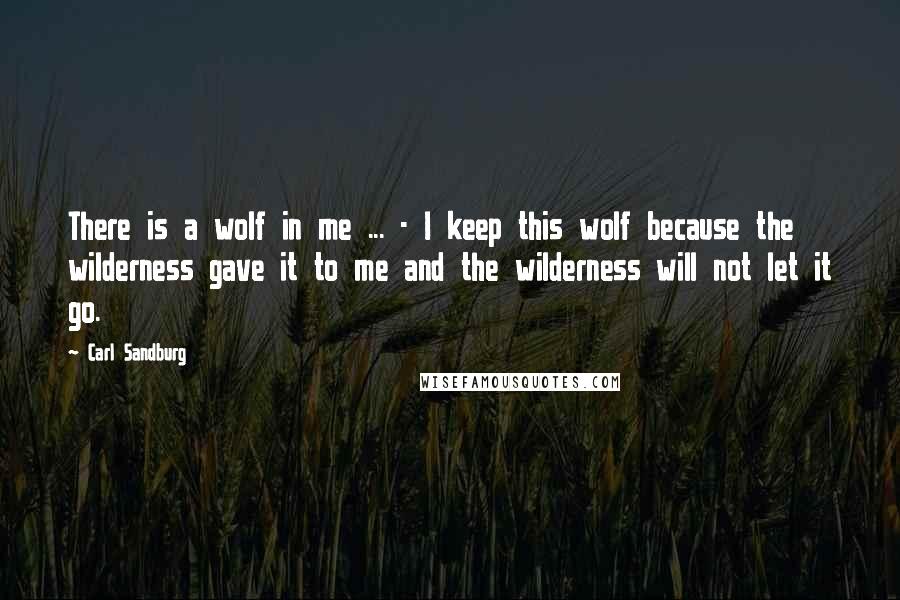 Carl Sandburg Quotes: There is a wolf in me ... - I keep this wolf because the wilderness gave it to me and the wilderness will not let it go.