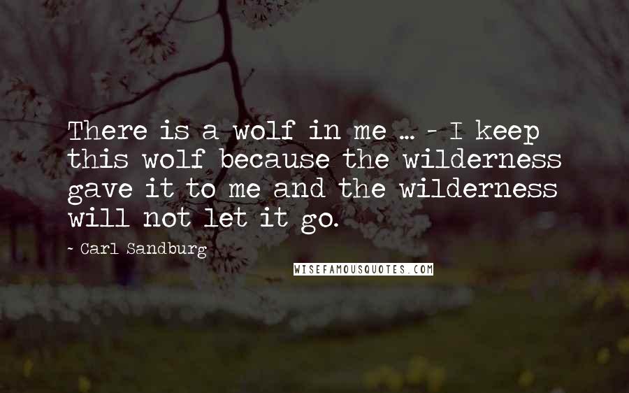 Carl Sandburg Quotes: There is a wolf in me ... - I keep this wolf because the wilderness gave it to me and the wilderness will not let it go.