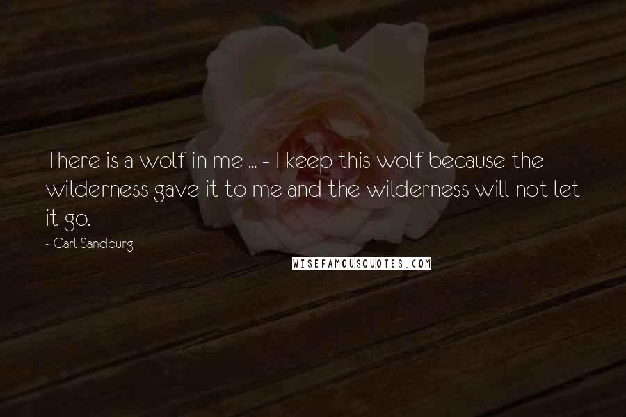 Carl Sandburg Quotes: There is a wolf in me ... - I keep this wolf because the wilderness gave it to me and the wilderness will not let it go.