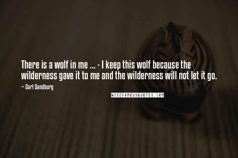 Carl Sandburg Quotes: There is a wolf in me ... - I keep this wolf because the wilderness gave it to me and the wilderness will not let it go.