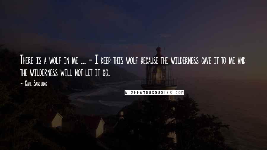 Carl Sandburg Quotes: There is a wolf in me ... - I keep this wolf because the wilderness gave it to me and the wilderness will not let it go.
