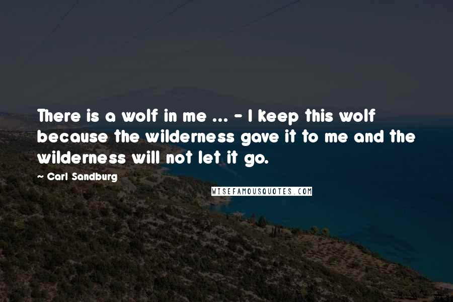 Carl Sandburg Quotes: There is a wolf in me ... - I keep this wolf because the wilderness gave it to me and the wilderness will not let it go.