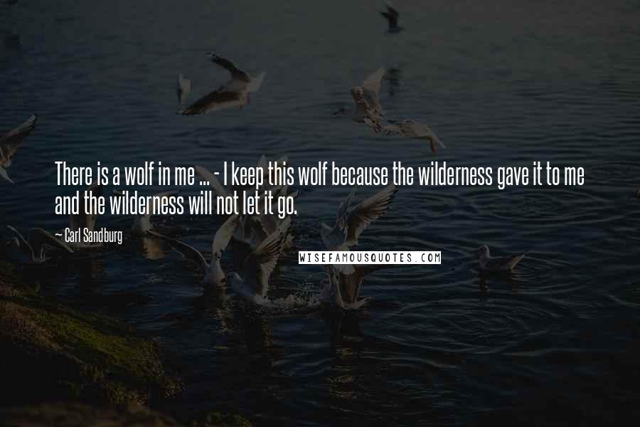 Carl Sandburg Quotes: There is a wolf in me ... - I keep this wolf because the wilderness gave it to me and the wilderness will not let it go.
