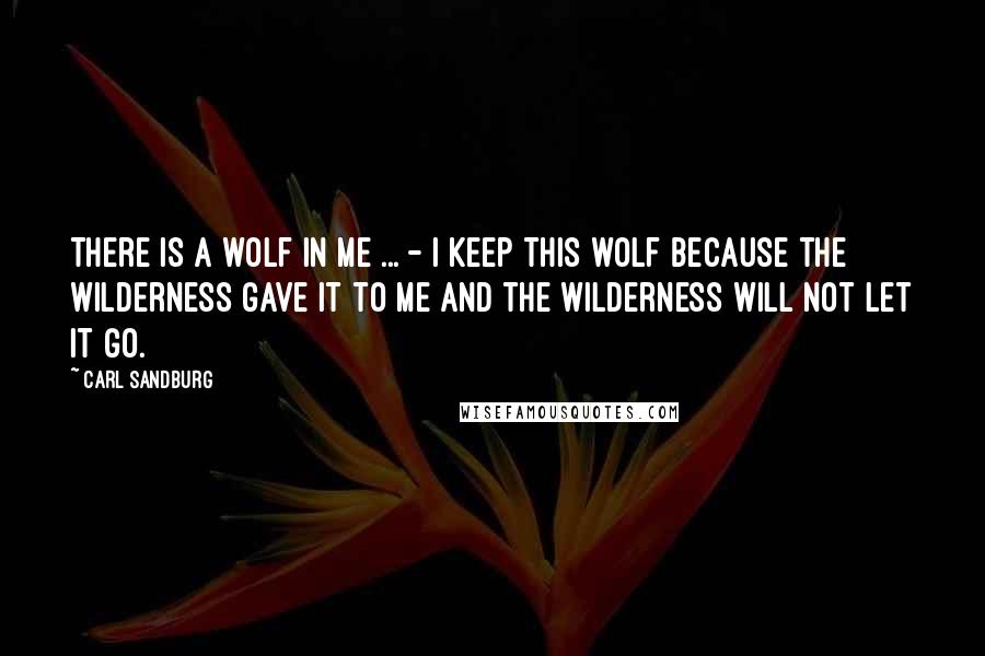 Carl Sandburg Quotes: There is a wolf in me ... - I keep this wolf because the wilderness gave it to me and the wilderness will not let it go.