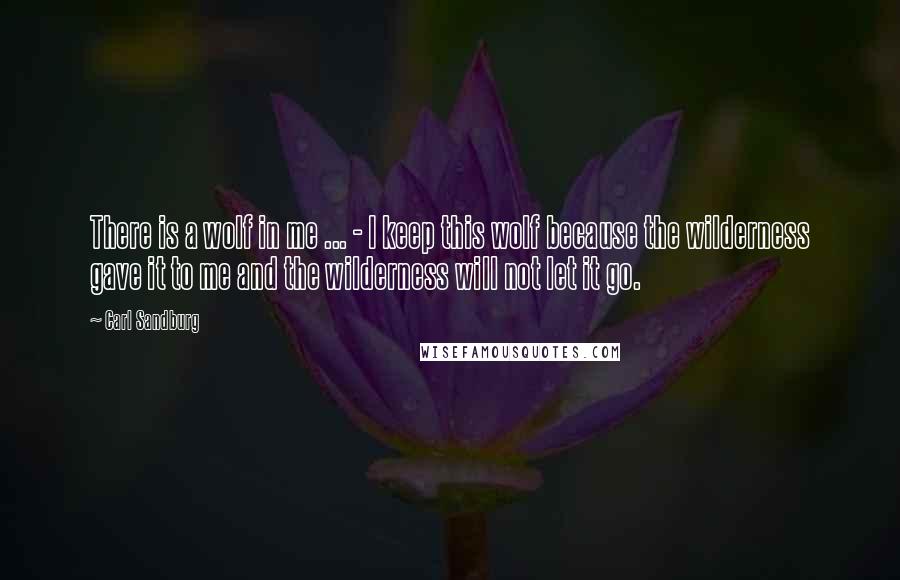 Carl Sandburg Quotes: There is a wolf in me ... - I keep this wolf because the wilderness gave it to me and the wilderness will not let it go.
