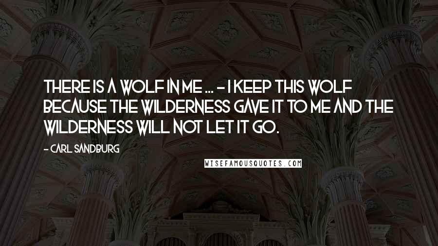 Carl Sandburg Quotes: There is a wolf in me ... - I keep this wolf because the wilderness gave it to me and the wilderness will not let it go.