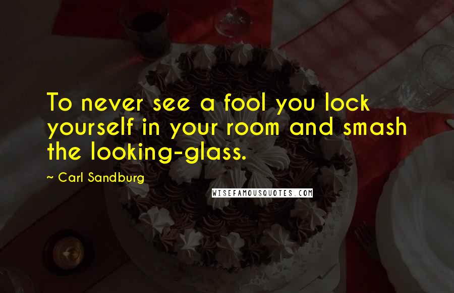 Carl Sandburg Quotes: To never see a fool you lock yourself in your room and smash the looking-glass.