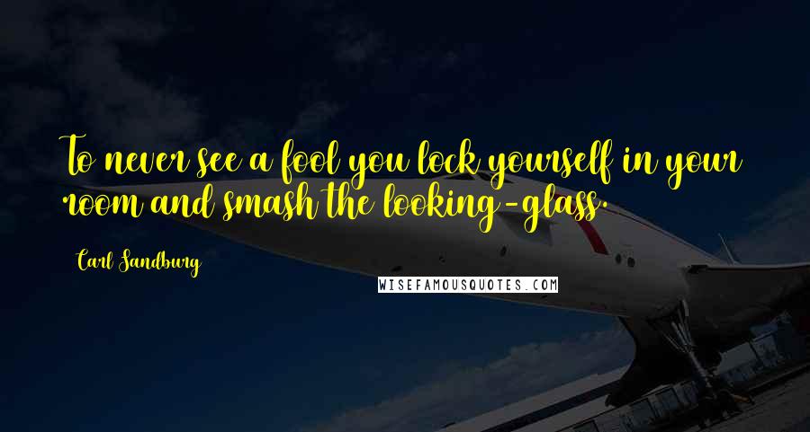 Carl Sandburg Quotes: To never see a fool you lock yourself in your room and smash the looking-glass.