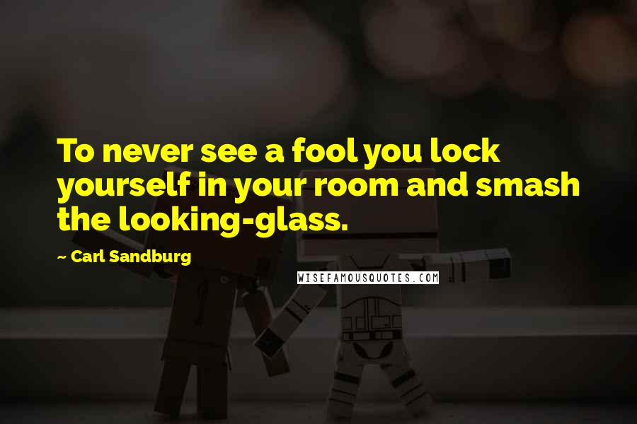 Carl Sandburg Quotes: To never see a fool you lock yourself in your room and smash the looking-glass.