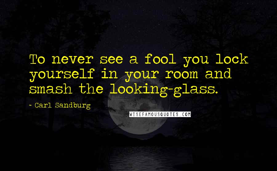 Carl Sandburg Quotes: To never see a fool you lock yourself in your room and smash the looking-glass.