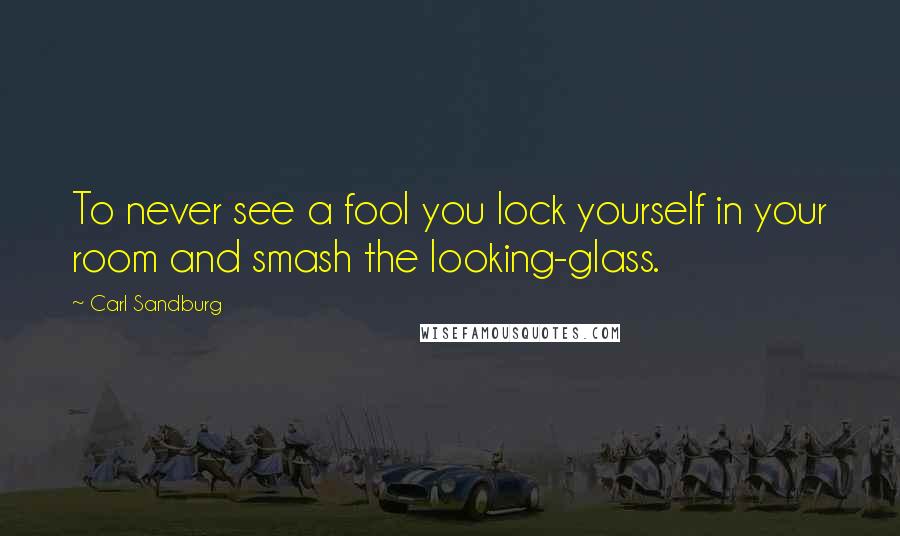 Carl Sandburg Quotes: To never see a fool you lock yourself in your room and smash the looking-glass.