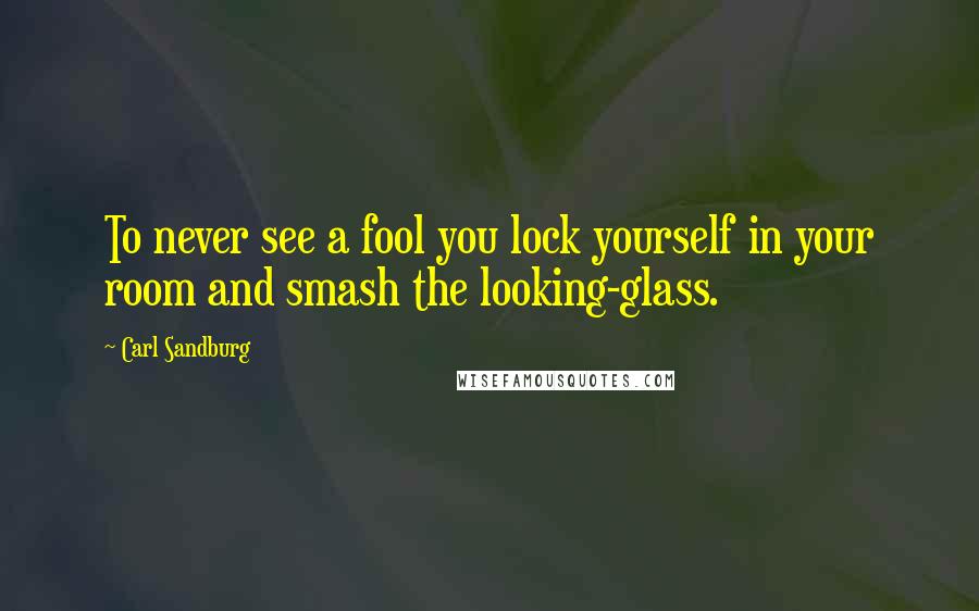 Carl Sandburg Quotes: To never see a fool you lock yourself in your room and smash the looking-glass.