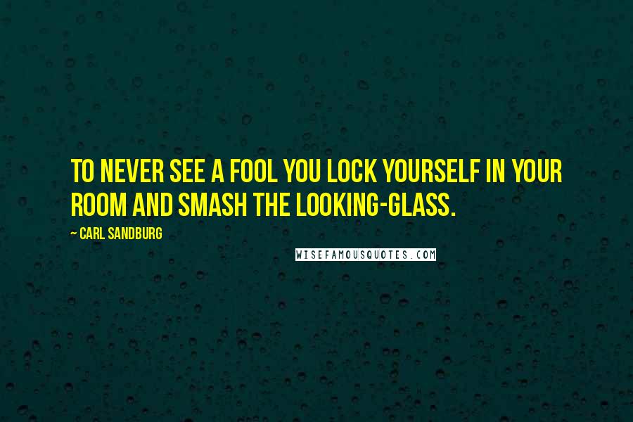 Carl Sandburg Quotes: To never see a fool you lock yourself in your room and smash the looking-glass.
