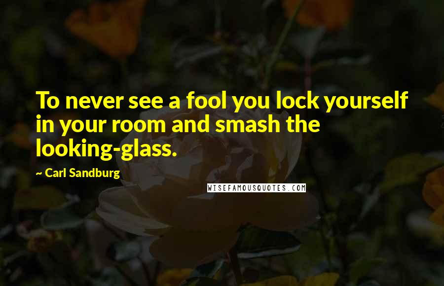 Carl Sandburg Quotes: To never see a fool you lock yourself in your room and smash the looking-glass.