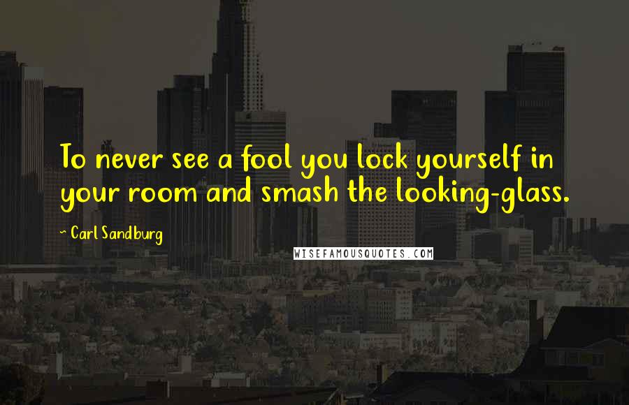 Carl Sandburg Quotes: To never see a fool you lock yourself in your room and smash the looking-glass.