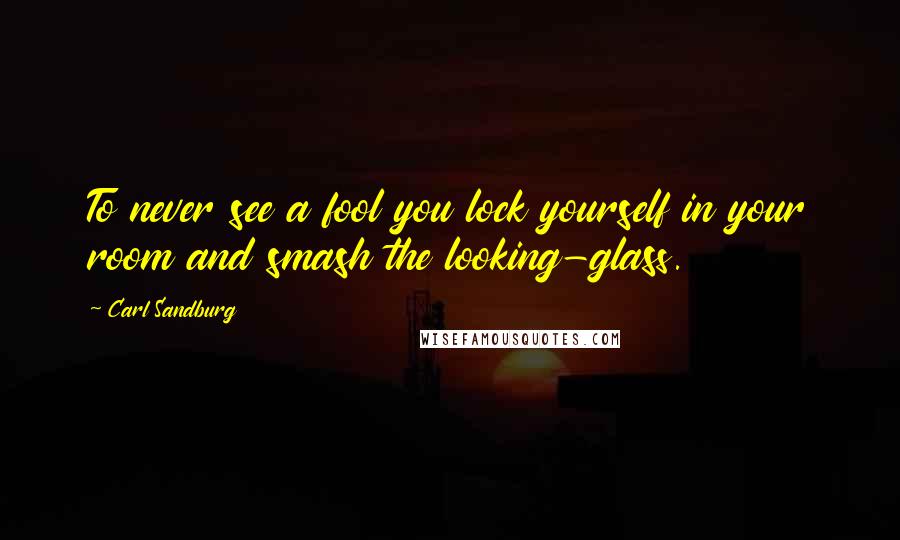 Carl Sandburg Quotes: To never see a fool you lock yourself in your room and smash the looking-glass.