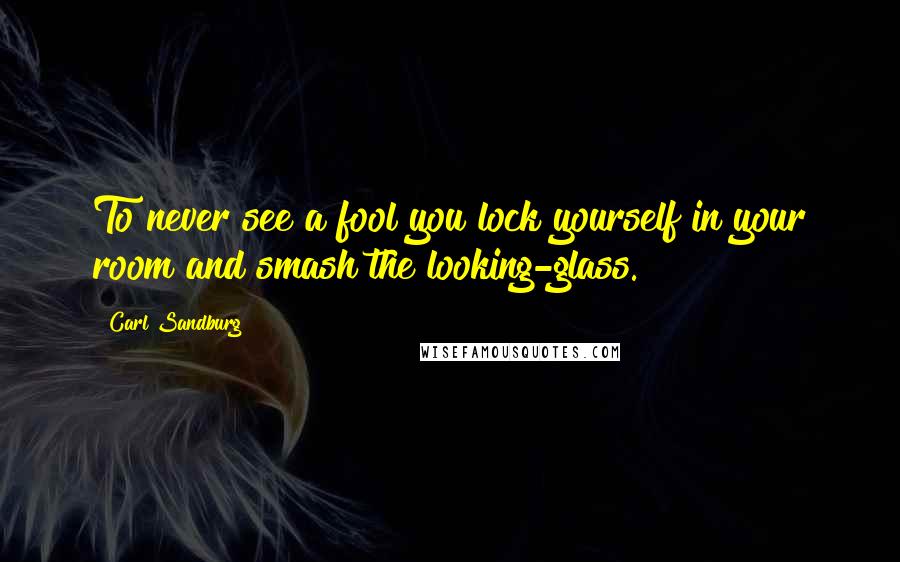Carl Sandburg Quotes: To never see a fool you lock yourself in your room and smash the looking-glass.