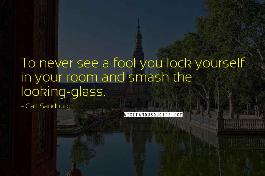 Carl Sandburg Quotes: To never see a fool you lock yourself in your room and smash the looking-glass.