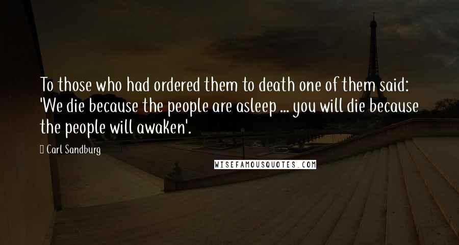 Carl Sandburg Quotes: To those who had ordered them to death one of them said: 'We die because the people are asleep ... you will die because the people will awaken'.