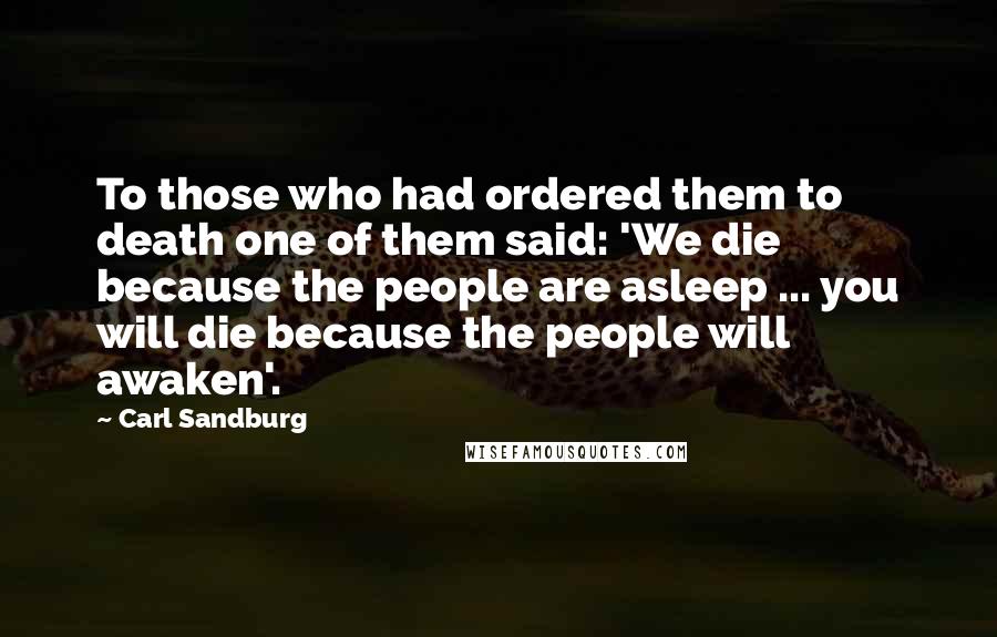 Carl Sandburg Quotes: To those who had ordered them to death one of them said: 'We die because the people are asleep ... you will die because the people will awaken'.