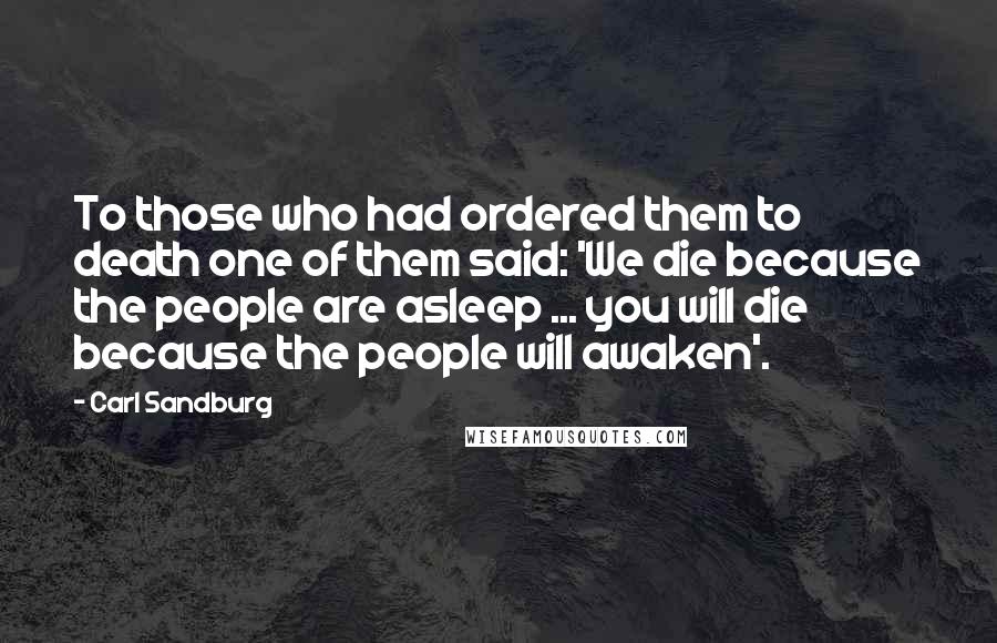 Carl Sandburg Quotes: To those who had ordered them to death one of them said: 'We die because the people are asleep ... you will die because the people will awaken'.