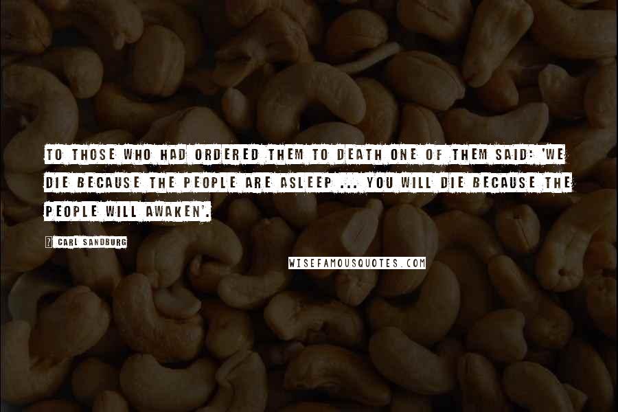 Carl Sandburg Quotes: To those who had ordered them to death one of them said: 'We die because the people are asleep ... you will die because the people will awaken'.