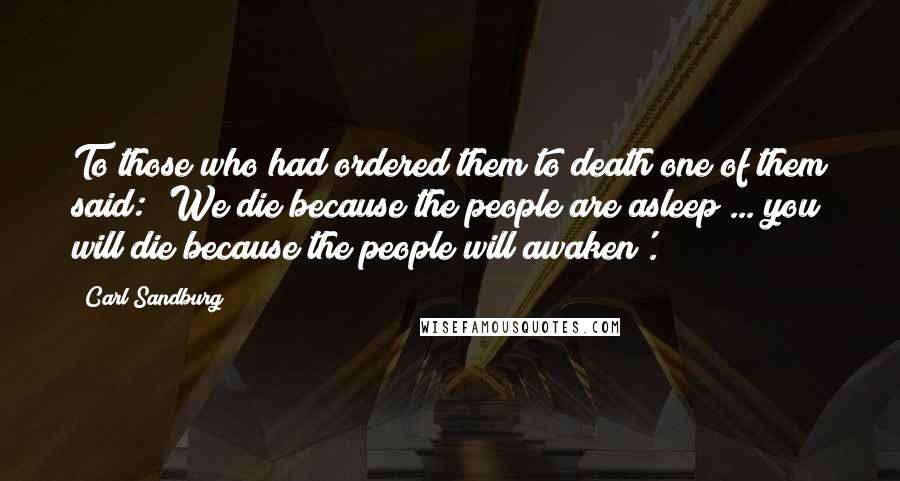 Carl Sandburg Quotes: To those who had ordered them to death one of them said: 'We die because the people are asleep ... you will die because the people will awaken'.