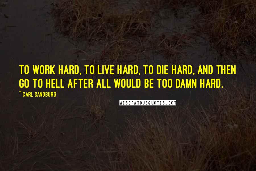 Carl Sandburg Quotes: To work hard, to live hard, to die hard, and then go to hell after all would be too damn hard.