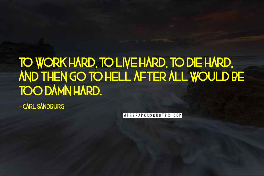 Carl Sandburg Quotes: To work hard, to live hard, to die hard, and then go to hell after all would be too damn hard.