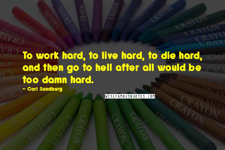 Carl Sandburg Quotes: To work hard, to live hard, to die hard, and then go to hell after all would be too damn hard.