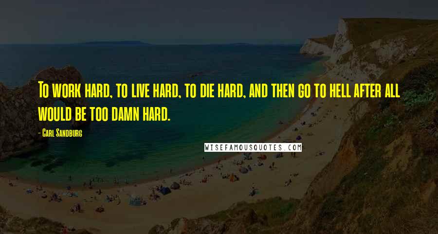 Carl Sandburg Quotes: To work hard, to live hard, to die hard, and then go to hell after all would be too damn hard.