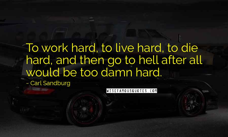 Carl Sandburg Quotes: To work hard, to live hard, to die hard, and then go to hell after all would be too damn hard.