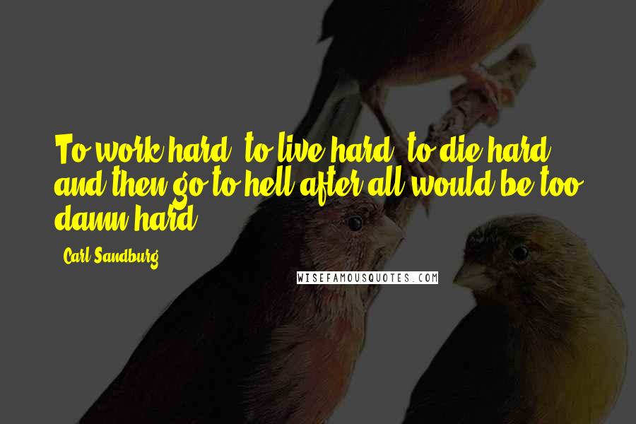 Carl Sandburg Quotes: To work hard, to live hard, to die hard, and then go to hell after all would be too damn hard.