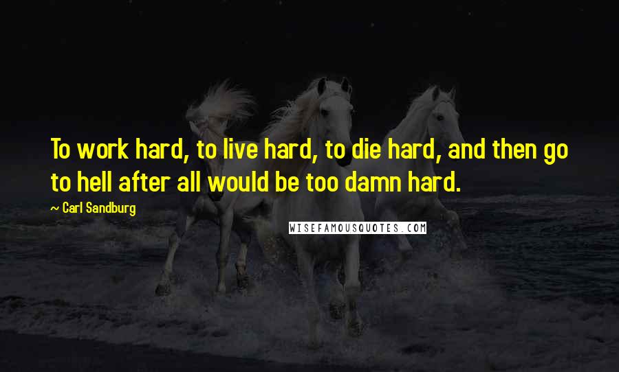 Carl Sandburg Quotes: To work hard, to live hard, to die hard, and then go to hell after all would be too damn hard.