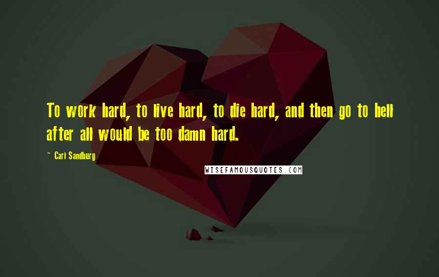 Carl Sandburg Quotes: To work hard, to live hard, to die hard, and then go to hell after all would be too damn hard.