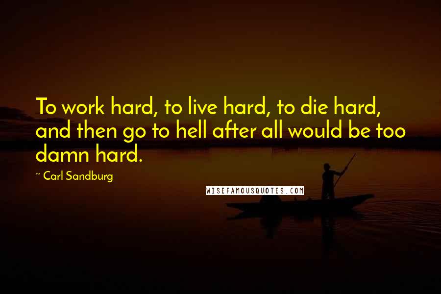 Carl Sandburg Quotes: To work hard, to live hard, to die hard, and then go to hell after all would be too damn hard.