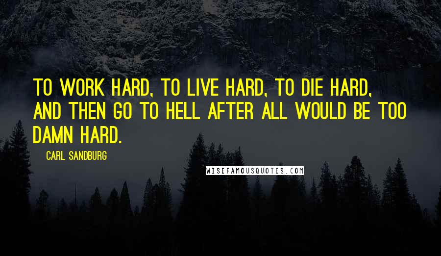 Carl Sandburg Quotes: To work hard, to live hard, to die hard, and then go to hell after all would be too damn hard.