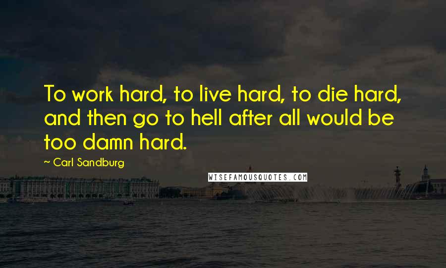 Carl Sandburg Quotes: To work hard, to live hard, to die hard, and then go to hell after all would be too damn hard.