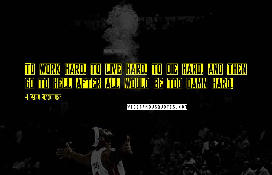 Carl Sandburg Quotes: To work hard, to live hard, to die hard, and then go to hell after all would be too damn hard.