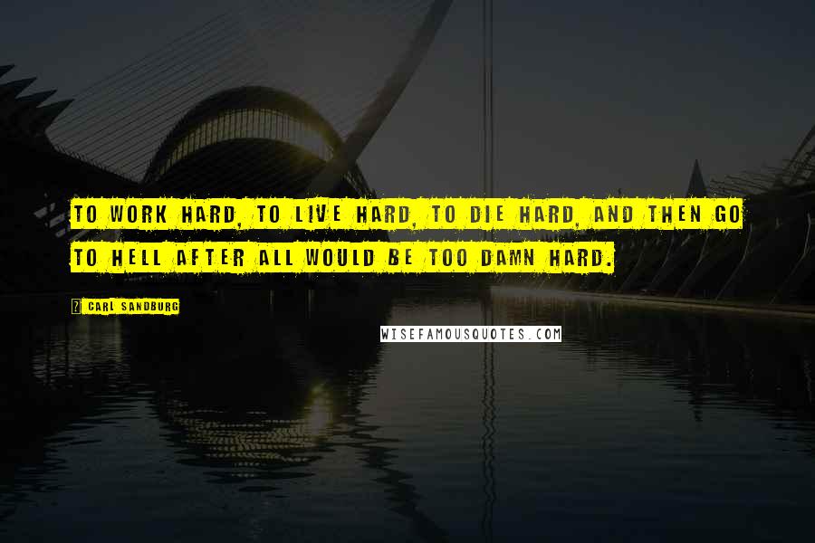 Carl Sandburg Quotes: To work hard, to live hard, to die hard, and then go to hell after all would be too damn hard.