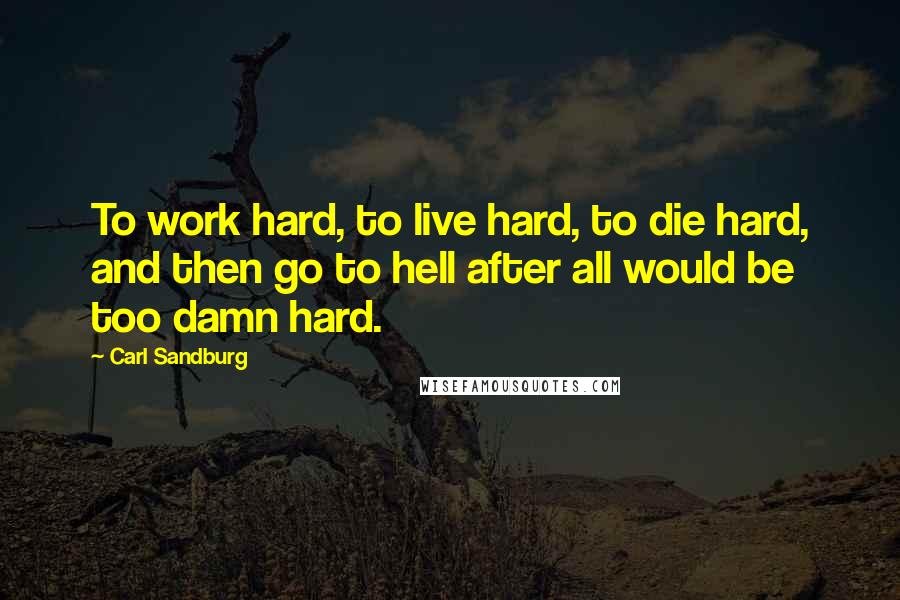 Carl Sandburg Quotes: To work hard, to live hard, to die hard, and then go to hell after all would be too damn hard.