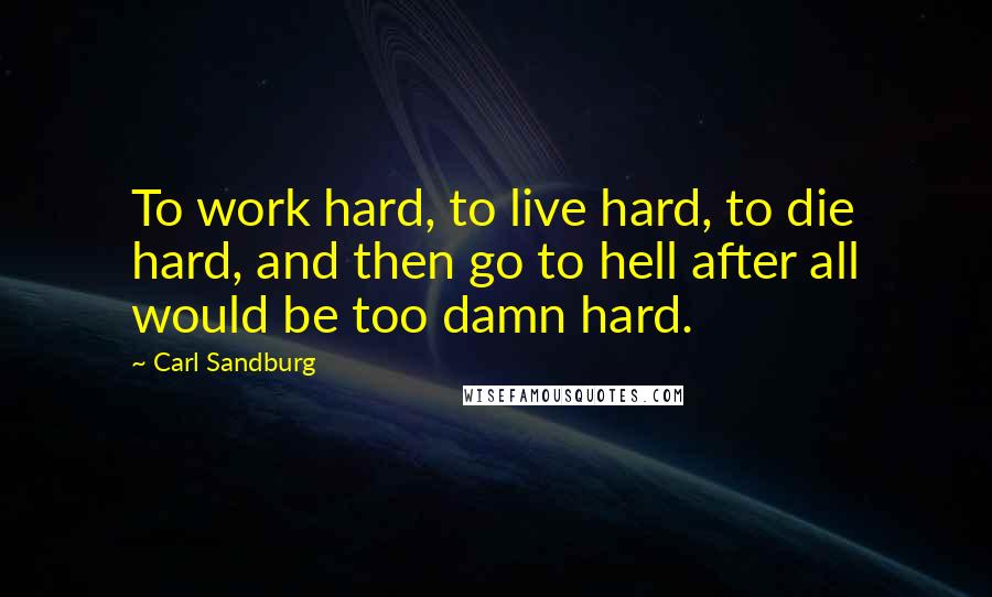 Carl Sandburg Quotes: To work hard, to live hard, to die hard, and then go to hell after all would be too damn hard.