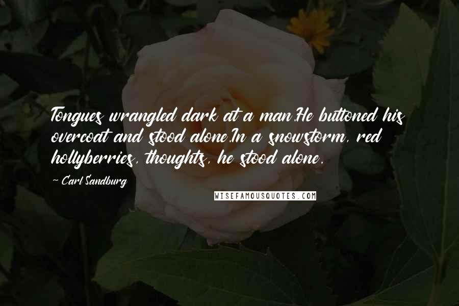 Carl Sandburg Quotes: Tongues wrangled dark at a man.He buttoned his overcoat and stood alone.In a snowstorm, red hollyberries, thoughts, he stood alone.