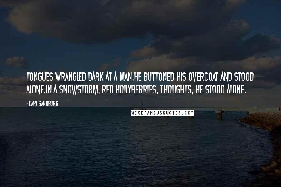 Carl Sandburg Quotes: Tongues wrangled dark at a man.He buttoned his overcoat and stood alone.In a snowstorm, red hollyberries, thoughts, he stood alone.