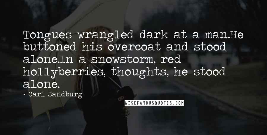 Carl Sandburg Quotes: Tongues wrangled dark at a man.He buttoned his overcoat and stood alone.In a snowstorm, red hollyberries, thoughts, he stood alone.