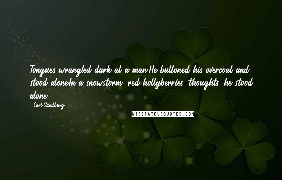Carl Sandburg Quotes: Tongues wrangled dark at a man.He buttoned his overcoat and stood alone.In a snowstorm, red hollyberries, thoughts, he stood alone.