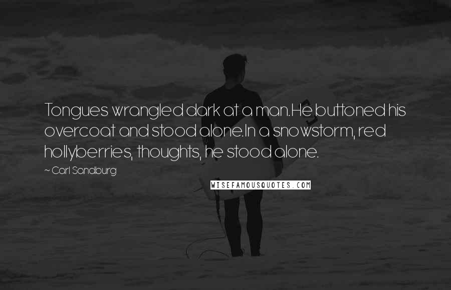 Carl Sandburg Quotes: Tongues wrangled dark at a man.He buttoned his overcoat and stood alone.In a snowstorm, red hollyberries, thoughts, he stood alone.