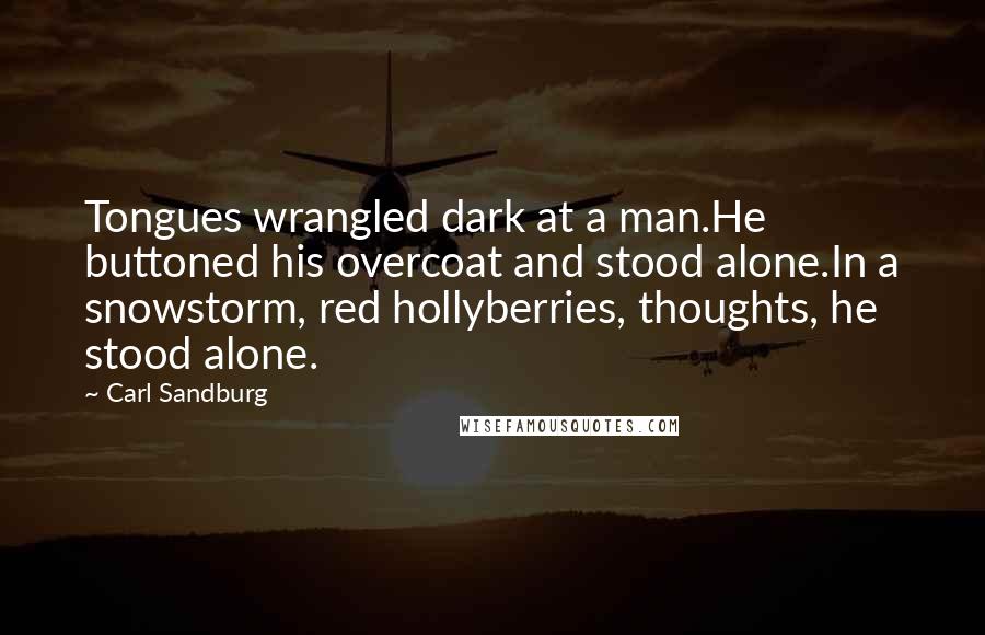 Carl Sandburg Quotes: Tongues wrangled dark at a man.He buttoned his overcoat and stood alone.In a snowstorm, red hollyberries, thoughts, he stood alone.