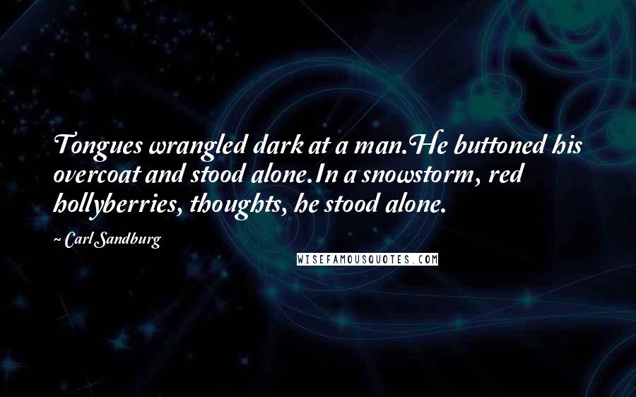 Carl Sandburg Quotes: Tongues wrangled dark at a man.He buttoned his overcoat and stood alone.In a snowstorm, red hollyberries, thoughts, he stood alone.